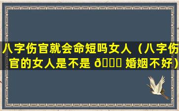 八字伤官就会命短吗女人（八字伤官的女人是不是 🐟 婚姻不好）